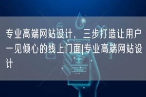专业高端网站设计，三步打造让用户一见倾心的线上门面|专业高端网站设计