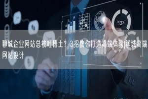 聊城企业网站总被吐槽土？3招教你打造高端体验|聊城高端网站设计